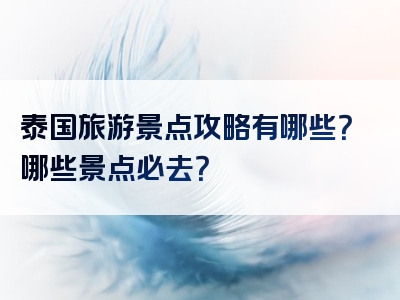 泰国旅游景点攻略有哪些？哪些景点必去？