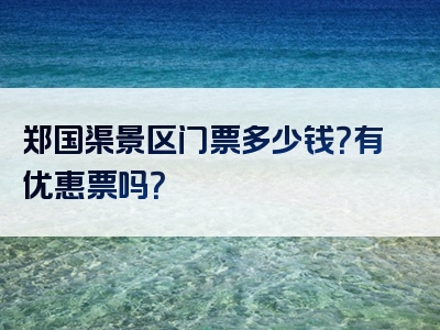 郑国渠景区门票多少钱？有优惠票吗？