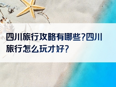 四川旅行攻略有哪些？四川旅行怎么玩才好？