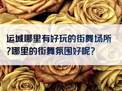 运城哪里有好玩的街舞场所？哪里的街舞氛围好呢？