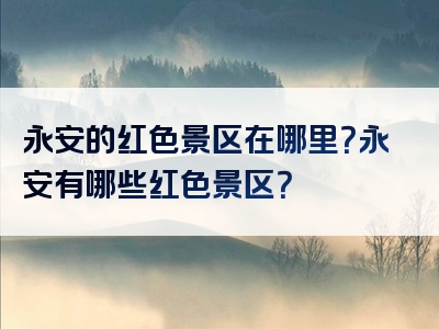 永安的红色景区在哪里？永安有哪些红色景区？