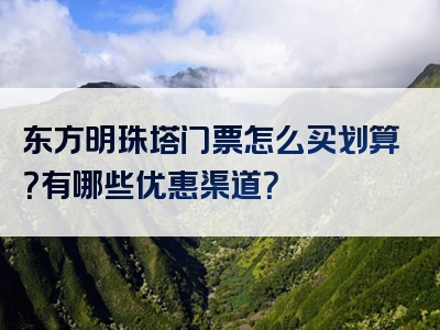 东方明珠塔门票怎么买划算？有哪些优惠渠道？