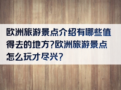 欧洲旅游景点介绍有哪些值得去的地方？欧洲旅游景点怎么玩才尽兴？