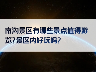 南沟景区有哪些景点值得游览？景区内好玩吗？