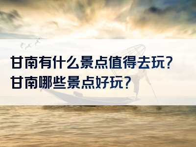 甘南有什么景点值得去玩？甘南哪些景点好玩？
