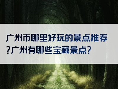 广州市哪里好玩的景点推荐？广州有哪些宝藏景点？