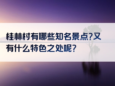 桂林村有哪些知名景点？又有什么特色之处呢？