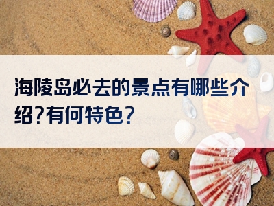 海陵岛必去的景点有哪些介绍？有何特色？