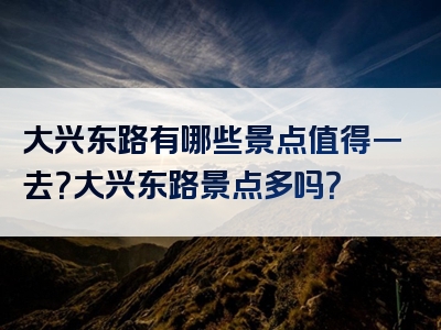 大兴东路有哪些景点值得一去？大兴东路景点多吗？