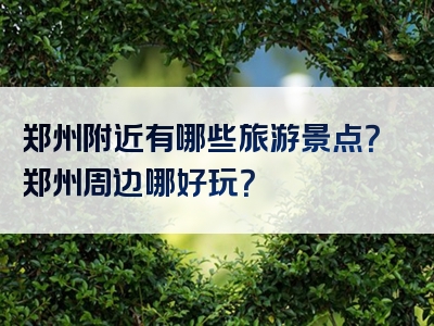 郑州附近有哪些旅游景点？郑州周边哪好玩？