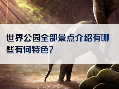 世界公园全部景点介绍有哪些有何特色？
