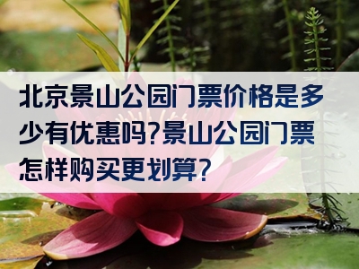 北京景山公园门票价格是多少有优惠吗？景山公园门票怎样购买更划算？