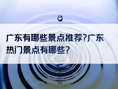 广东有哪些景点推荐？广东热门景点有哪些？