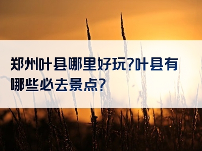郑州叶县哪里好玩？叶县有哪些必去景点？