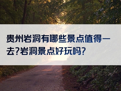 贵州岩洞有哪些景点值得一去？岩洞景点好玩吗？