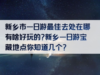 新乡市一日游最佳去处在哪有啥好玩的？新乡一日游宝藏地点你知道几个？