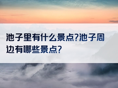 池子里有什么景点？池子周边有哪些景点？