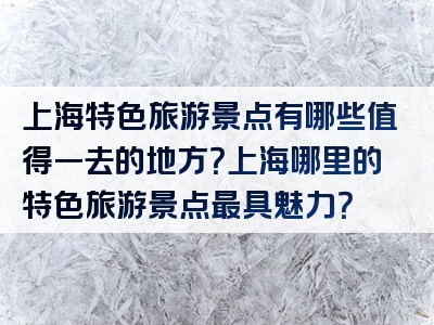 上海特色旅游景点有哪些值得一去的地方？上海哪里的特色旅游景点最具魅力？