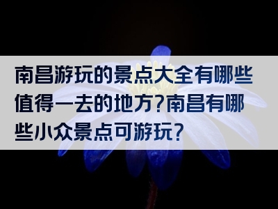 南昌游玩的景点大全有哪些值得一去的地方？南昌有哪些小众景点可游玩？