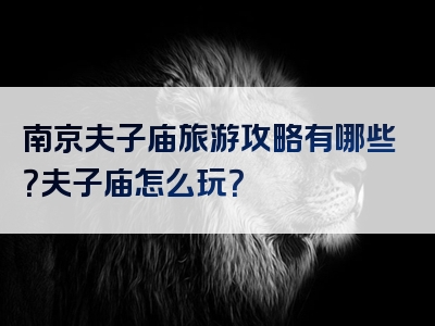 南京夫子庙旅游攻略有哪些？夫子庙怎么玩？
