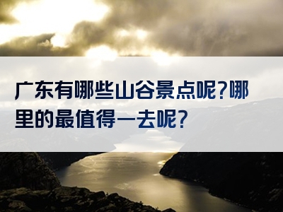 广东有哪些山谷景点呢？哪里的最值得一去呢？