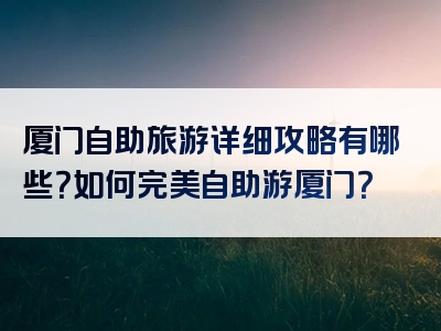 厦门自助旅游详细攻略有哪些？如何完美自助游厦门？