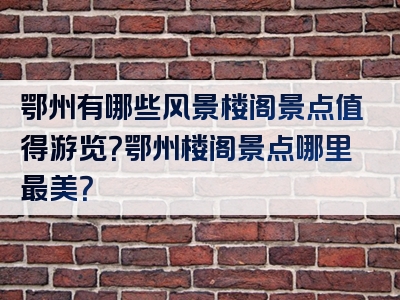 鄂州有哪些风景楼阁景点值得游览？鄂州楼阁景点哪里最美？