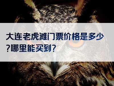 大连老虎滩门票价格是多少？哪里能买到？