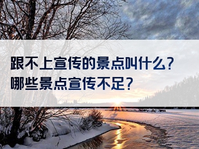 跟不上宣传的景点叫什么？哪些景点宣传不足？