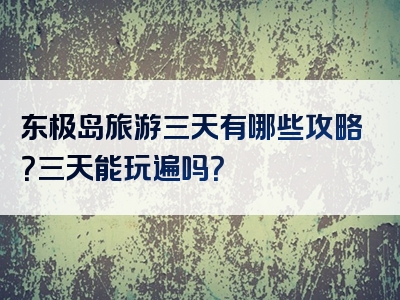 东极岛旅游三天有哪些攻略？三天能玩遍吗？