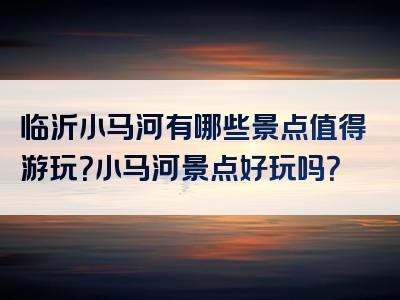 临沂小马河有哪些景点值得游玩？小马河景点好玩吗？