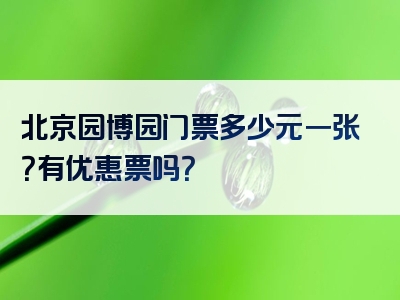 北京园博园门票多少元一张？有优惠票吗？
