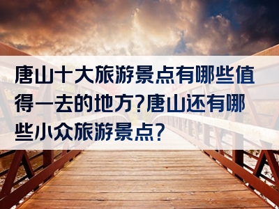 唐山十大旅游景点有哪些值得一去的地方？唐山还有哪些小众旅游景点？