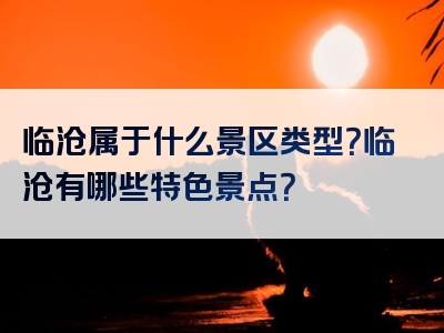 临沧属于什么景区类型？临沧有哪些特色景点？