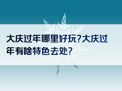 大庆过年哪里好玩？大庆过年有啥特色去处？