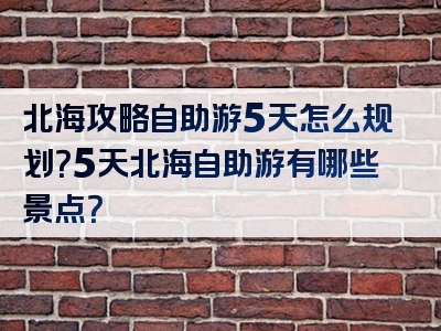 北海攻略自助游5天怎么规划？5天北海自助游有哪些景点？