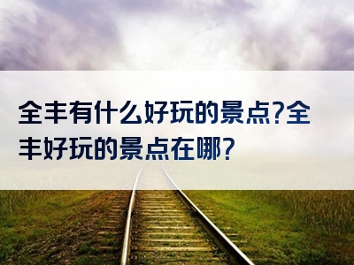 全丰有什么好玩的景点？全丰好玩的景点在哪？