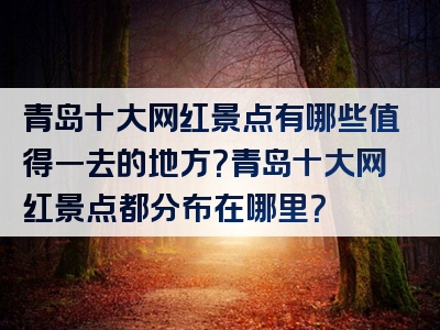 青岛十大网红景点有哪些值得一去的地方？青岛十大网红景点都分布在哪里？