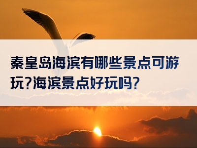 秦皇岛海滨有哪些景点可游玩？海滨景点好玩吗？