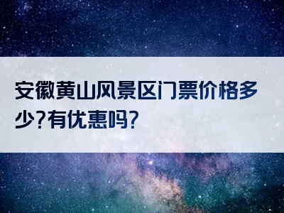 安徽黄山风景区门票价格多少？有优惠吗？