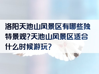 洛阳天池山风景区有哪些独特景观？天池山风景区适合什么时候游玩？
