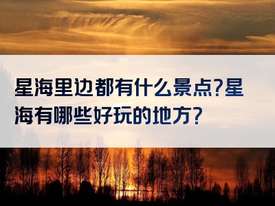星海里边都有什么景点？星海有哪些好玩的地方？