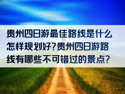 贵州四日游最佳路线是什么怎样规划好？贵州四日游路线有哪些不可错过的景点？