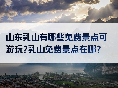 山东乳山有哪些免费景点可游玩？乳山免费景点在哪？