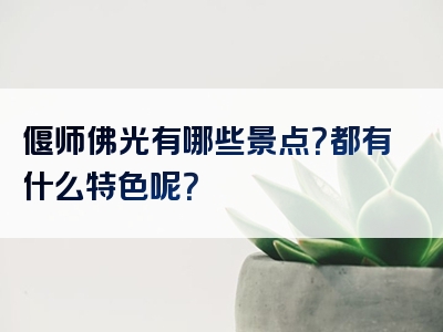偃师佛光有哪些景点？都有什么特色呢？