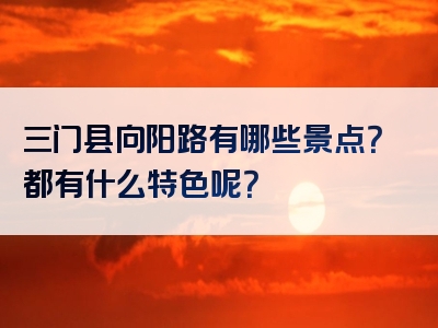 三门县向阳路有哪些景点？都有什么特色呢？