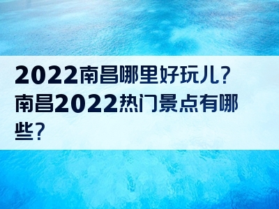 2022南昌哪里好玩儿？南昌2022热门景点有哪些？