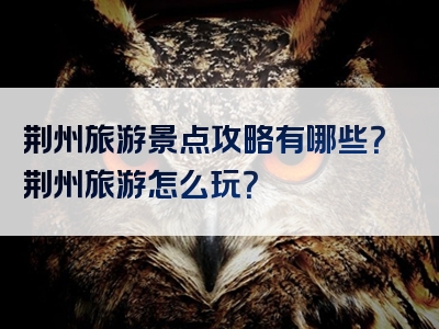 荆州旅游景点攻略有哪些？荆州旅游怎么玩？