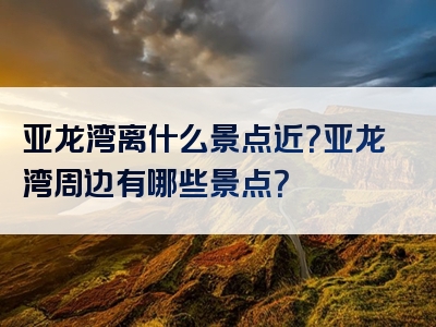 亚龙湾离什么景点近？亚龙湾周边有哪些景点？