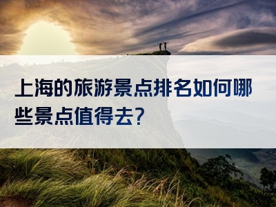 上海的旅游景点排名如何哪些景点值得去？